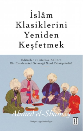 İslâm Klasiklerini Yeniden Keşfetmek;Editörler ve Matbaa Kültürü Bir Entelektüel Geleneği Nasıl Dönüştürdü?