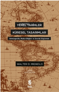 Yerel Tarihler Küresel Tasarımlar - Sömürgecilik, Madun Bilgiler ve Sınırda Düşünmek